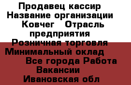 Продавец-кассир › Название организации ­ Ковчег › Отрасль предприятия ­ Розничная торговля › Минимальный оклад ­ 32 000 - Все города Работа » Вакансии   . Ивановская обл.